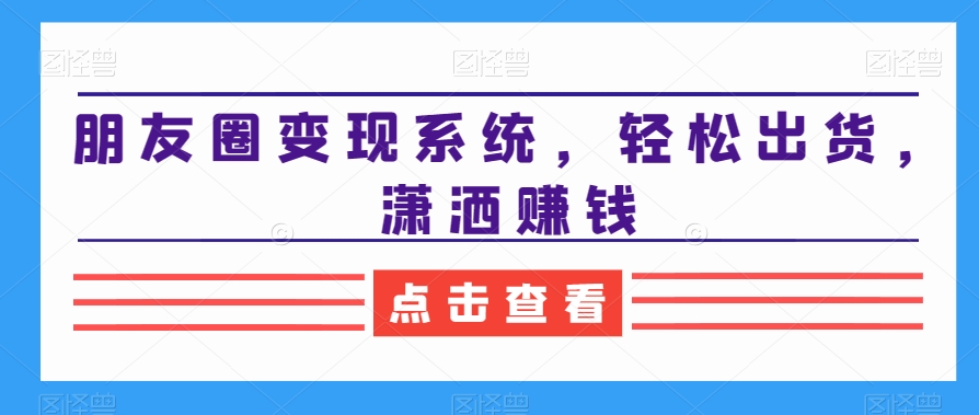 朋友圈变现系统，轻松出货，潇洒赚钱-创业项目致富网、狼哥项目资源库