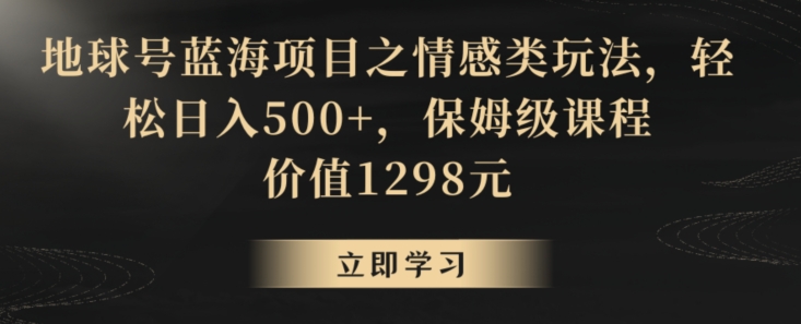 地球号蓝海项目之情感类玩法，轻松日入500+，保姆级课程【揭秘】-创业项目致富网、狼哥项目资源库