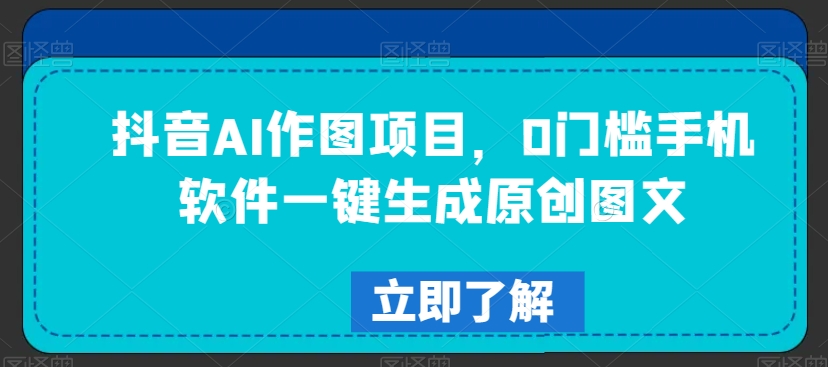 抖音AI作图项目，0门槛手机软件一键生成原创图文【揭秘】-创业项目致富网、狼哥项目资源库