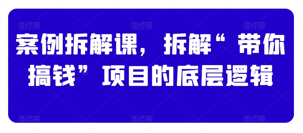 案例拆解课，拆解“带你搞钱”项目的底层逻辑-创业项目致富网、狼哥项目资源库