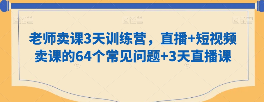 老师卖课3天训练营，直播+短视频卖课的64个常见问题+3天直播课-创业项目致富网、狼哥项目资源库