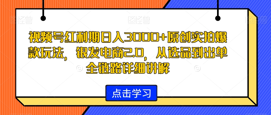 视频号红利期日入3000+原创实拍爆款玩法，银发电商2.0，从选品到出单全链路详细讲解【揭秘】-创业项目致富网、狼哥项目资源库