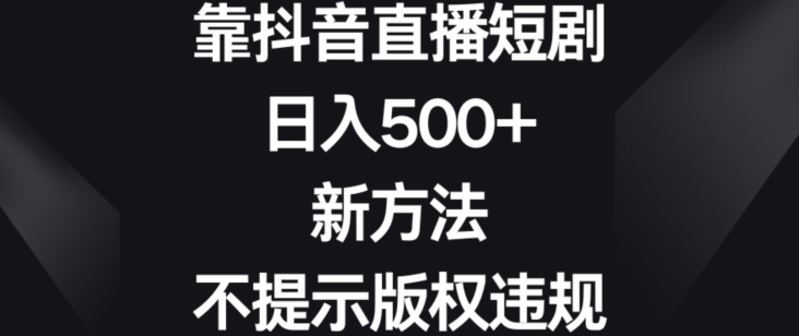 靠抖音直播短剧，日入500+，新方法、不提示版权违规【揭秘】-创业项目致富网、狼哥项目资源库