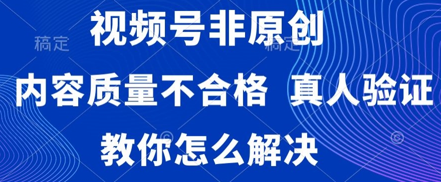 视频号非原创，内容质量不合格，真人验证，违规怎么解决【揭秘】-创业项目致富网、狼哥项目资源库