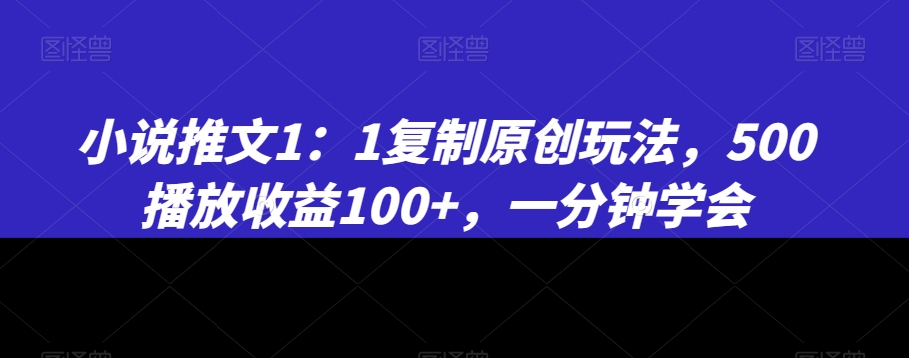 小说推文1：1复制原创玩法，500播放收益100+，一分钟学会【揭秘】-创业项目致富网、狼哥项目资源库