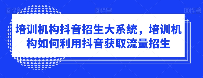 培训机构抖音招生大系统，培训机构如何利用抖音获取流量招生-创业项目致富网、狼哥项目资源库