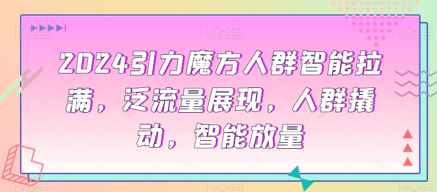 2024引力魔方人群智能拉满，​泛流量展现，人群撬动，智能放量-创业项目致富网、狼哥项目资源库