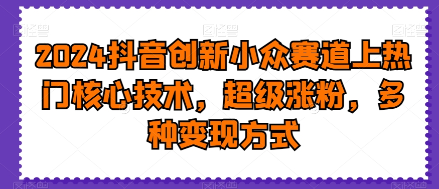 2024抖音创新小众赛道上热门核心技术，超级涨粉，多种变现方式【揭秘】-创业项目致富网、狼哥项目资源库