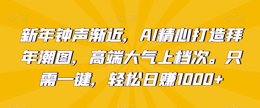 新年钟声渐近，AI精心打造拜年潮图，高端大气上档次。只需一键，轻松日赚1000+【揭秘】-创业项目致富网、狼哥项目资源库
