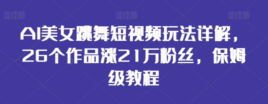 AI美女跳舞短视频玩法详解，26个作品涨21万粉丝，保姆级教程【揭秘】-创业项目致富网、狼哥项目资源库