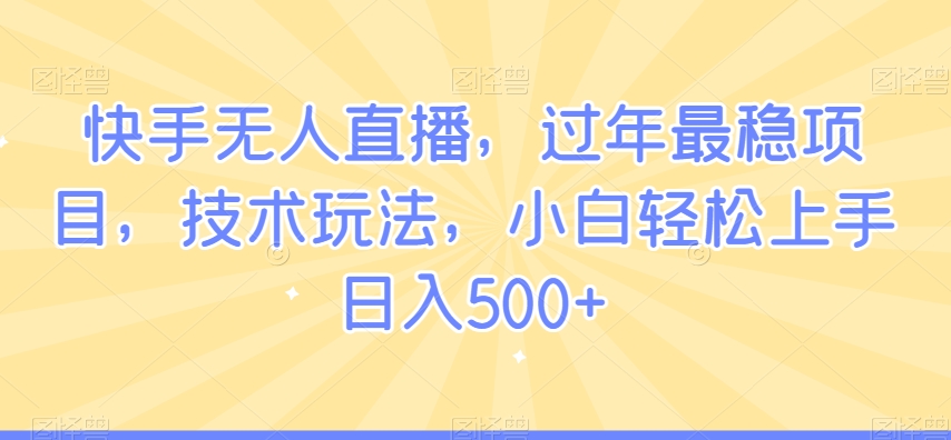 快手无人直播，过年最稳项目，技术玩法，小白轻松上手日入500+【揭秘】-创业项目致富网、狼哥项目资源库