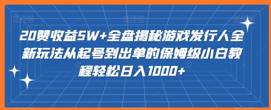 20赞收益5W+全盘揭秘游戏发行人全新玩法从起号到出单的保姆级小白教程轻松日入1000+【揭秘】插图
