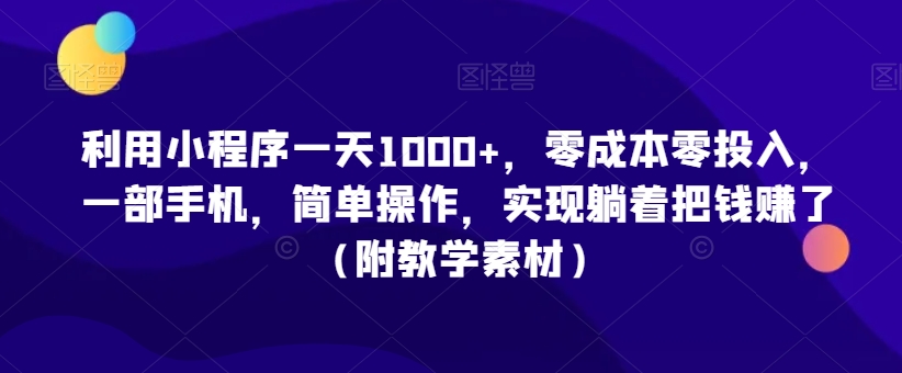 利用小程序一天1000+，零成本零投入，一部手机，简单操作，实现躺着把钱赚了（附教学素材）【揭秘】-创业项目致富网、狼哥项目资源库