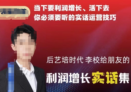 后艺培时代李校给朋友的利润增长实话集，当下要利润增长、活下去你必须要听的实话运营技巧-创业项目致富网、狼哥项目资源库
