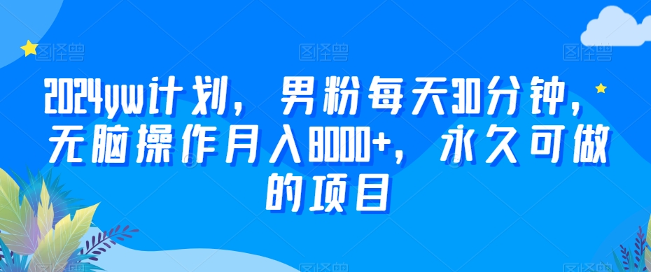 2024yw计划，男粉每天30分钟，无脑操作月入8000+，永久可做的项目【揭秘】-创业项目致富网、狼哥项目资源库