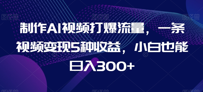 制作AI视频打爆流量，一条视频变现5种收益，小白也能日入300+【揭秘】-创业项目致富网、狼哥项目资源库