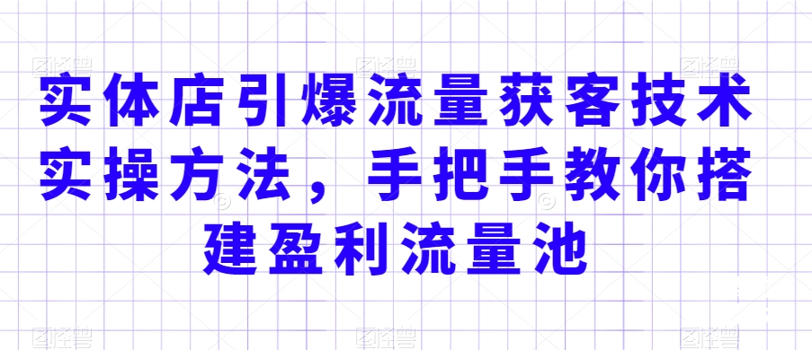 实体店引爆流量获客技术实操方法，手把手教你搭建盈利流量池，让你的生意客户裂变渠道裂变-创业项目致富网、狼哥项目资源库