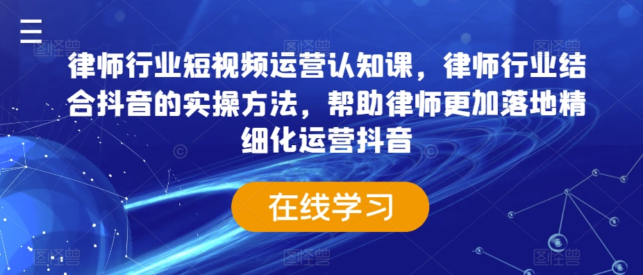 律师行业短视频运营认知课，律师行业结合抖音的实操方法，帮助律师更加落地精细化运营抖音-创业项目致富网、狼哥项目资源库