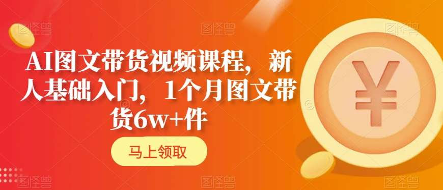 AI图文带货视频课程，新人基础入门，1个月图文带货6w+件-创业项目致富网、狼哥项目资源库