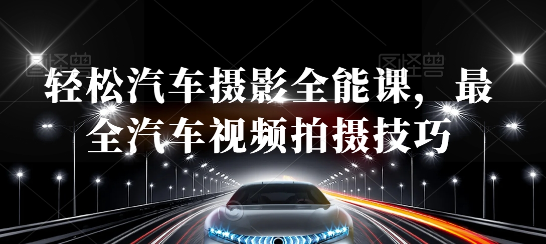 轻松汽车摄影全能课，最全汽车视频拍摄技巧-创业项目致富网、狼哥项目资源库