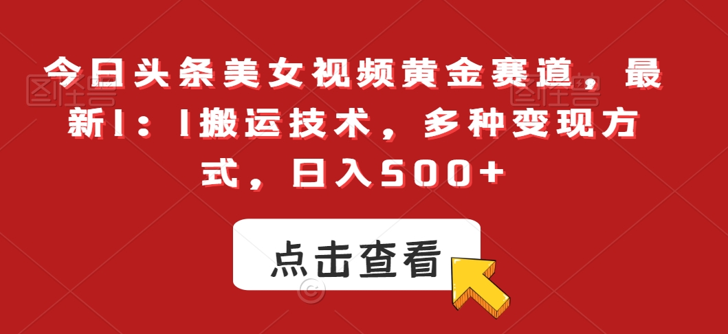 今日头条美女视频黄金赛道，最新1：1搬运技术，多种变现方式，日入500+【揭秘】-创业项目致富网、狼哥项目资源库