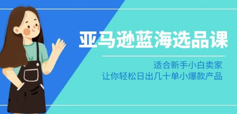 亚马逊-蓝海选品课：适合新手小白卖家，让你轻松日出几十单小爆款产品-创业项目致富网、狼哥项目资源库