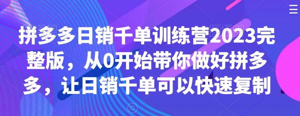 拼多多日销千单训练营2023完整版，从0开始带你做好拼多多，让日销千单可以快速复制-创业项目致富网、狼哥项目资源库
