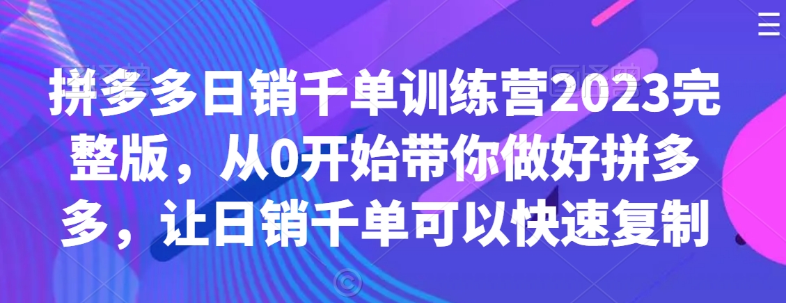 拼多多日销千单训练营2023完整版，从0开始带你做好拼多多，让日销千单可以快速复制-创业项目致富网、狼哥项目资源库
