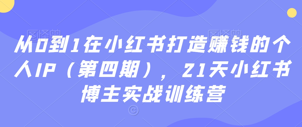 从0到1在小红书打造赚钱的个人IP（第四期），21天小红书博主实战训练营-创业项目致富网、狼哥项目资源库