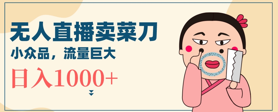 无人冷门品直播新玩法，通过卖菜刀日入1000+【揭秘】-创业项目致富网、狼哥项目资源库