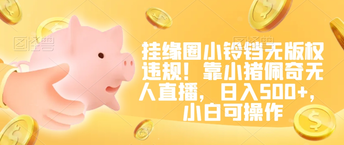 挂缘圈小铃铛无版权违规！靠小猪佩奇无人直播，日入500+，小白可操作【揭秘】-创业项目致富网、狼哥项目资源库