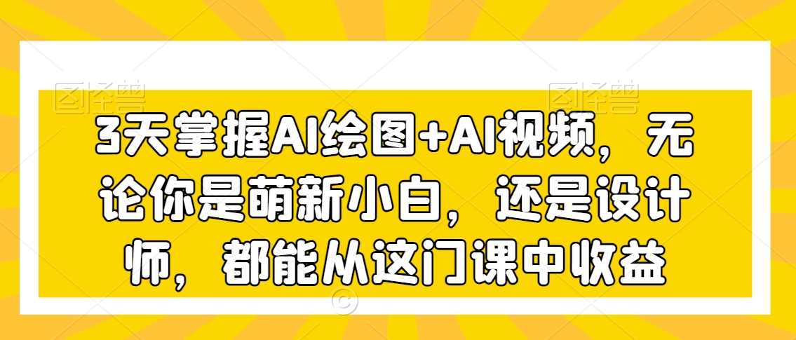 3天掌握AI绘图+AI视频，无论你是萌新小白，还是设计师，都能从这门课中收益-创业项目致富网、狼哥项目资源库