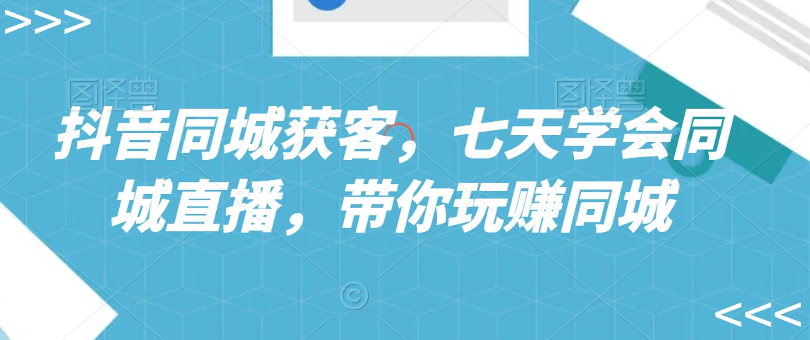 抖音同城获客，七天学会同城直播，带你玩赚同城-创业项目致富网、狼哥项目资源库