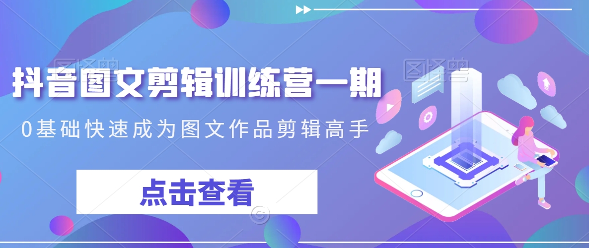 抖音图文剪辑训练营一期，0基础快速成为图文作品剪辑高手-创业项目致富网、狼哥项目资源库