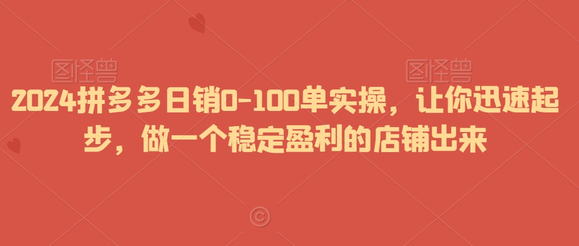 2024拼多多日销0-100单实操，让你迅速起步，做一个稳定盈利的店铺出来-创业项目致富网、狼哥项目资源库