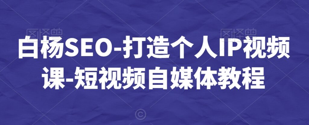 白杨SEO-打造个人IP视频课-短视频自媒体教程插图