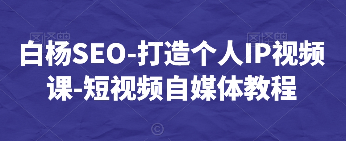 白杨SEO-打造个人IP视频课-短视频自媒体教程-创业项目致富网、狼哥项目资源库