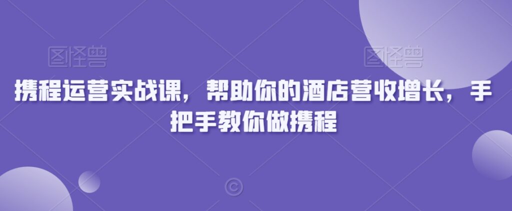 携程运营实战课,帮助你的酒店营收增长,手把手教你做携程-创业项目致富网、狼哥项目资源库