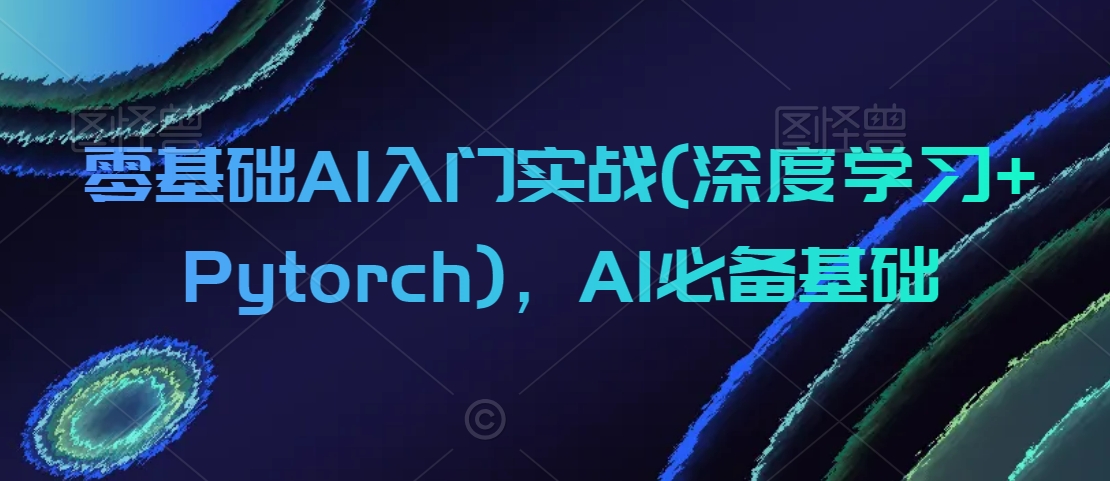 零基础AI入门实战(深度学习+Pytorch)，AI必备基础-创业项目致富网、狼哥项目资源库