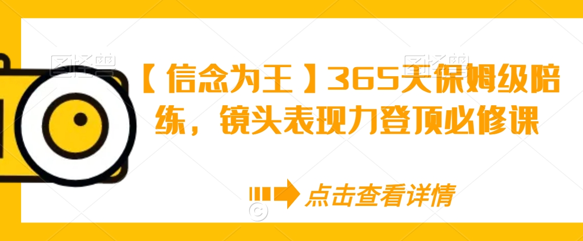 【信念为王】365天保姆级陪练，镜头表现力登顶必修课-创业项目致富网、狼哥项目资源库