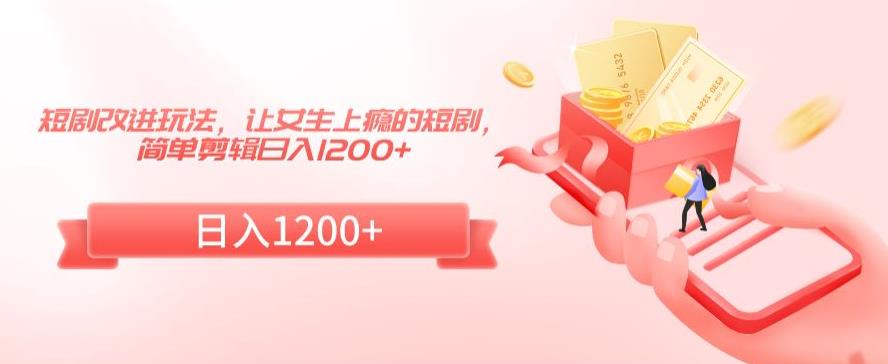 短剧改进玩法，让女生上瘾的短剧，简单剪辑日入1200+【揭秘】-创业项目致富网、狼哥项目资源库