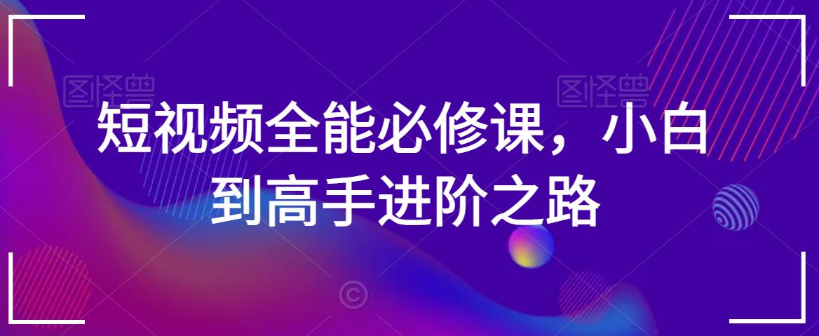 短视频全能必修课，小白到高手进阶之路-创业项目致富网、狼哥项目资源库