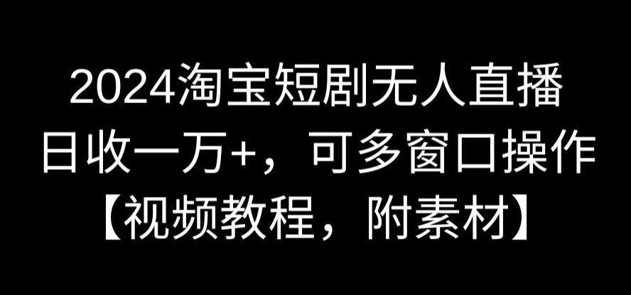 2024淘宝短剧无人直播，日收一万+，可多窗口操作【视频教程，附素材】【揭秘】-创业项目致富网、狼哥项目资源库