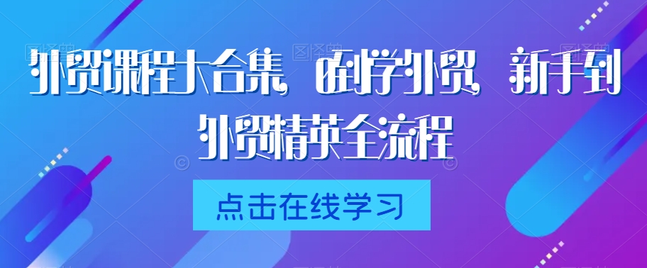 外贸课程大合集，0到1学外贸，新手到外贸精英全流程-创业项目致富网、狼哥项目资源库