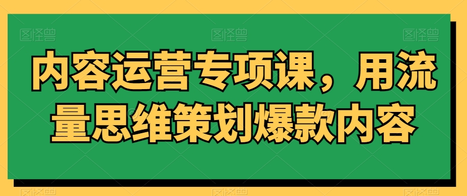 内容运营专项课，用流量思维策划爆款内容-创业项目致富网、狼哥项目资源库