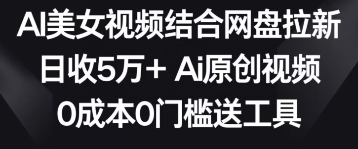 AI美女视频结合网盘拉新，日收5万+两分钟一条Ai原创视频，0成本0门槛送工具【揭秘】-创业项目致富网、狼哥项目资源库