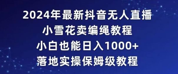 2024年抖音最新无人直播小雪花卖编绳项目，小白也能日入1000+落地实操保姆级教程【揭秘】-创业项目致富网、狼哥项目资源库