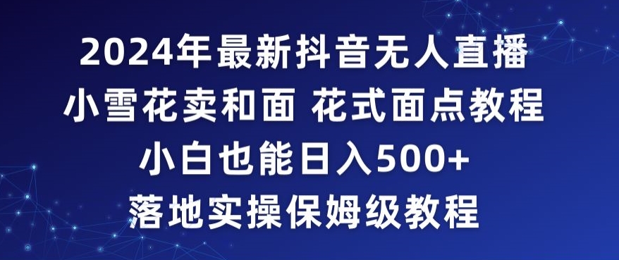 2024年抖音最新无人直播小雪花卖和面、花式面点教程小白也能日入500+落地实操保姆级教程【揭秘】-创业项目致富网、狼哥项目资源库