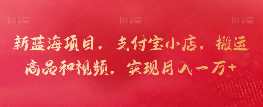 新蓝海项目，支付宝小店，搬运商品和视频，实现月入一万+【揭秘】-创业项目致富网、狼哥项目资源库