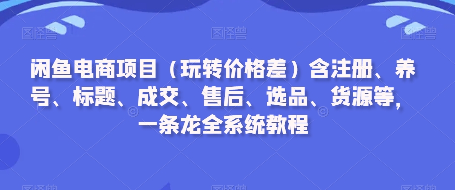闲鱼电商项目（玩转价格差）含注册、养号、标题、成交、售后、选品、货源等，一条龙全系统教程-创业项目致富网、狼哥项目资源库